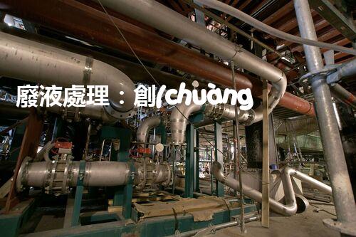 廢液處理：創(chuàng)新工藝解決環(huán)境難題！